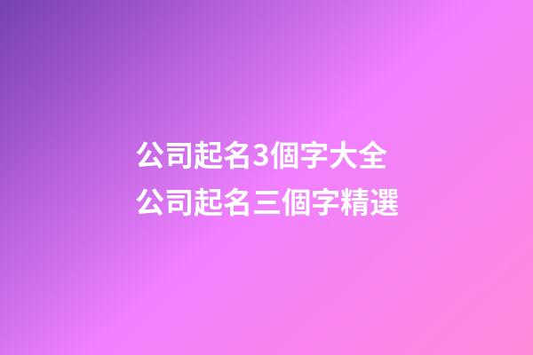 公司起名3個字大全 公司起名三個字精選-第1張-公司起名-玄機派
